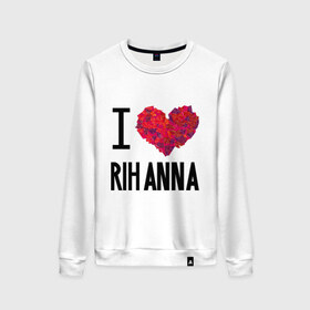 Женский свитшот хлопок с принтом I love Rihanna в Тюмени, 100% хлопок | прямой крой, круглый вырез, на манжетах и по низу широкая трикотажная резинка  | Тематика изображения на принте: pop | rihanna | знаменитости | музыка | певица | риана