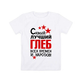 Детская футболка хлопок с принтом Самый лучший Глеб в Тюмени, 100% хлопок | круглый вырез горловины, полуприлегающий силуэт, длина до линии бедер | времен | глеб | народов | самый лучший