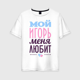 Женская футболка хлопок Oversize с принтом Игорь меня любит в Тюмени, 100% хлопок | свободный крой, круглый ворот, спущенный рукав, длина до линии бедер
 | love | игорь | любовь | сердце | чувства