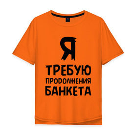 Мужская футболка хлопок Oversize с принтом Я требую продолжения банкета в Тюмени, 100% хлопок | свободный крой, круглый ворот, “спинка” длиннее передней части | банкет | иван васильевич | меняет профессию | продолжение | цитата