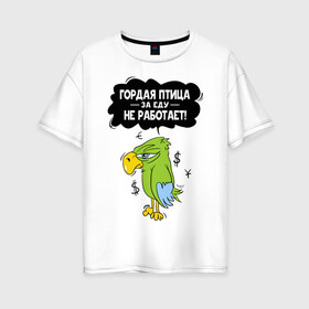 Женская футболка хлопок Oversize с принтом Гордая птица в Тюмени, 100% хлопок | свободный крой, круглый ворот, спущенный рукав, длина до линии бедер
 | myparrots | гордая птица | деньги | еда | обед | попугай | птица | работа