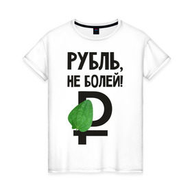 Женская футболка хлопок с принтом Рубль, не болей в Тюмени, 100% хлопок | прямой крой, круглый вырез горловины, длина до линии бедер, слегка спущенное плечо | валюта | девальвация | деньги | инфляция | кризис | не болей | подорожник | приколы | россия | рубль