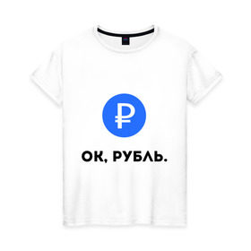 Женская футболка хлопок с принтом Окей, рубль. в Тюмени, 100% хлопок | прямой крой, круглый вырез горловины, длина до линии бедер, слегка спущенное плечо | гугл | девальвация | деньги | инфляция | ок | прикол | рубль | упал