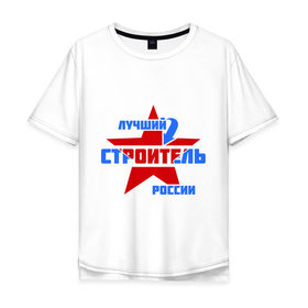Мужская футболка хлопок Oversize с принтом Лучший строитель России в Тюмени, 100% хлопок | свободный крой, круглый ворот, “спинка” длиннее передней части | лучший | россия | специалист | строитель