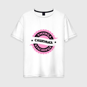 Женская футболка хлопок Oversize с принтом Сашенька - умница и красавица в Тюмени, 100% хлопок | свободный крой, круглый ворот, спущенный рукав, длина до линии бедер
 | александра | красавица | саша | умница