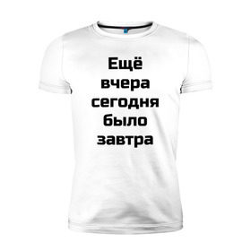 Мужская футболка премиум с принтом Ещё вчера сегодня было завтра в Тюмени, 92% хлопок, 8% лайкра | приталенный силуэт, круглый вырез ворота, длина до линии бедра, короткий рукав | вчера | ещё вчера сегодня было завтрасегодня | завтра | прикол