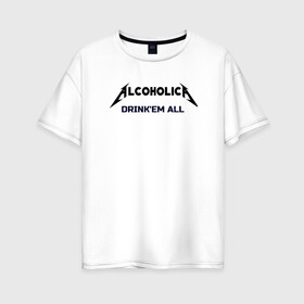 Женская футболка хлопок Oversize с принтом AlcoholicA в Тюмени, 100% хлопок | свободный крой, круглый ворот, спущенный рукав, длина до линии бедер
 | metallica | антибренд | металлика