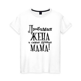 Женская футболка хлопок с принтом Любимая жена и мама в Тюмени, 100% хлопок | прямой крой, круглый вырез горловины, длина до линии бедер, слегка спущенное плечо | zhena | лучшая | любимая | любимая жена и самая лучшая мамаmama | самая
