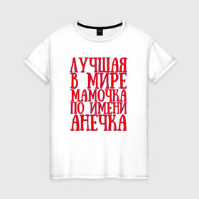 Женская футболка хлопок с принтом Мамочка Анечка в Тюмени, 100% хлопок | прямой крой, круглый вырез горловины, длина до линии бедер, слегка спущенное плечо | анечка | в мире | лучшая | мамочка | мамочка анечкаanya