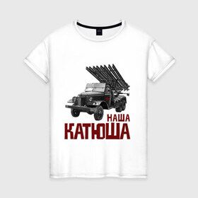 Женская футболка хлопок с принтом Наша Катюша в Тюмени, 100% хлопок | прямой крой, круглый вырез горловины, длина до линии бедер, слегка спущенное плечо | боевая подруга | катюша | машина