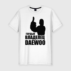 Мужская футболка премиум с принтом Гордый владелец Daewoo в Тюмени, 92% хлопок, 8% лайкра | приталенный силуэт, круглый вырез ворота, длина до линии бедра, короткий рукав | 
