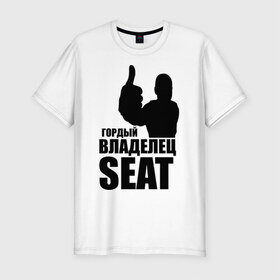 Мужская футболка премиум с принтом Гордый владелец SEAT в Тюмени, 92% хлопок, 8% лайкра | приталенный силуэт, круглый вырез ворота, длина до линии бедра, короткий рукав | avto | seat | водитель | гордый владелец seat
