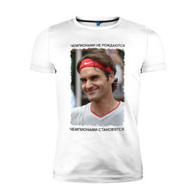 Мужская футболка премиум с принтом Роджер Федерер (Roger Federer) в Тюмени, 92% хлопок, 8% лайкра | приталенный силуэт, круглый вырез ворота, длина до линии бедра, короткий рукав | Тематика изображения на принте: чемпионами не рождаются | чемпионами становятся