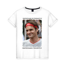 Женская футболка хлопок с принтом Роджер Федерер (Roger Federer) в Тюмени, 100% хлопок | прямой крой, круглый вырез горловины, длина до линии бедер, слегка спущенное плечо | чемпионами не рождаются | чемпионами становятся