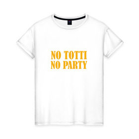 Женская футболка хлопок с принтом No Totti, No party в Тюмени, 100% хлопок | прямой крой, круглый вырез горловины, длина до линии бедер, слегка спущенное плечо | franchesco | roma | totti | рома | тотти