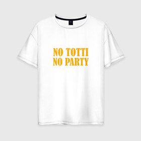 Женская футболка хлопок Oversize с принтом No Totti No party в Тюмени, 100% хлопок | свободный крой, круглый ворот, спущенный рукав, длина до линии бедер
 | franchesco | roma | totti | рома | тотти