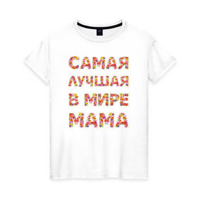 Женская футболка хлопок с принтом Самая лучшая в мире мама в Тюмени, 100% хлопок | прямой крой, круглый вырез горловины, длина до линии бедер, слегка спущенное плечо | любимая | мама | мамочка | самая лучшая мама