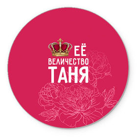 Коврик круглый с принтом Её величество Таня в Тюмени, резина и полиэстер | круглая форма, изображение наносится на всю лицевую часть | величество | её величество | имя | королева | корона | таня | татьяна | цветы