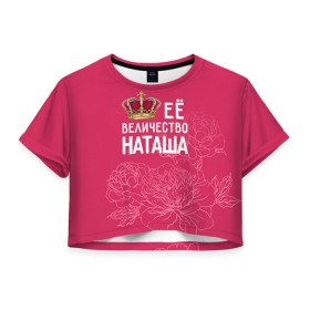 Женская футболка 3D укороченная с принтом Её величество Наташа в Тюмени, 100% полиэстер | круглая горловина, длина футболки до линии талии, рукава с отворотами | величество | её величество | имя | королева | корона | наташа | цветы