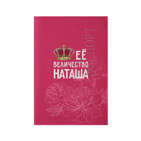 Обложка для паспорта матовая кожа с принтом Её величество Наташа в Тюмени, натуральная матовая кожа | размер 19,3 х 13,7 см; прозрачные пластиковые крепления | величество | её величество | имя | королева | корона | наташа | цветы