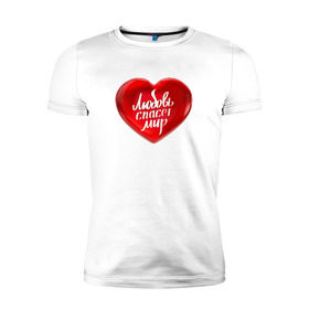 Мужская футболка премиум с принтом Любовь спасет мир в Тюмени, 92% хлопок, 8% лайкра | приталенный силуэт, круглый вырез ворота, длина до линии бедра, короткий рукав | добро | любовь | любовь спасет миркрасный | мир | сердце | спасет