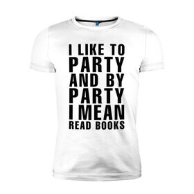 Мужская футболка премиум с принтом I like to party... в Тюмени, 92% хлопок, 8% лайкра | приталенный силуэт, круглый вырез ворота, длина до линии бедра, короткий рукав | party | книги | на английском | надпись