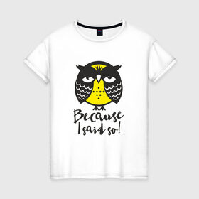 Женская футболка хлопок с принтом Owl. Because I said so! в Тюмени, 100% хлопок | прямой крой, круглый вырез горловины, длина до линии бедер, слегка спущенное плечо | bird | owl | няша | птица | сова | совунья | совушка | сыч