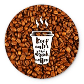 Коврик круглый с принтом keep calm and drink coffee в Тюмени, резина и полиэстер | круглая форма, изображение наносится на всю лицевую часть | coffee | keep calm | кофе
