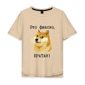 Мужская футболка хлопок Oversize с принтом Это фиаско, братан! в Тюмени, 100% хлопок | свободный крой, круглый ворот, “спинка” длиннее передней части | Тематика изображения на принте: doge | доги | сиба ину