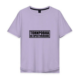 Мужская футболка хлопок Oversize с принтом Тонировка не преступление в Тюмени, 100% хлопок | свободный крой, круглый ворот, “спинка” длиннее передней части | тонировка