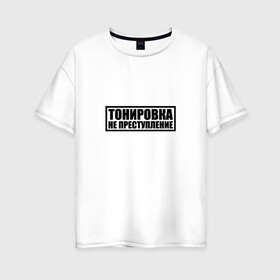 Женская футболка хлопок Oversize с принтом Тонировка не преступление в Тюмени, 100% хлопок | свободный крой, круглый ворот, спущенный рукав, длина до линии бедер
 | тонировка
