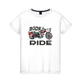 Женская футболка хлопок с принтом Born to the Ride в Тюмени, 100% хлопок | прямой крой, круглый вырез горловины, длина до линии бедер, слегка спущенное плечо | biker | born | freedom | harley байкер | ride | rider | беспечный | ездок | о.м.с.к. | рожденный | харли