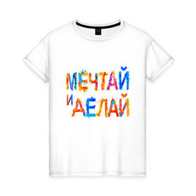 Женская футболка хлопок с принтом Мечтай и делай в Тюмени, 100% хлопок | прямой крой, круглый вырез горловины, длина до линии бедер, слегка спущенное плечо | мечта | мотивация