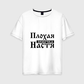 Женская футболка хлопок Oversize с принтом Плохая девочка Настя в Тюмени, 100% хлопок | свободный крой, круглый ворот, спущенный рукав, длина до линии бедер
 | Тематика изображения на принте: анастасия | бед | бэд | девочка | девушка | девчонка | женщина | имя | надпись | настена | настенька | настька | настя | с именем | с иминем | слова