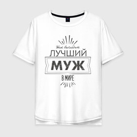 Мужская футболка хлопок Oversize с принтом Лучший муж в мире в Тюмени, 100% хлопок | свободный крой, круглый ворот, “спинка” длиннее передней части | 23 февраля | защитник | лучший | любимый | муж | мужчинам | мужчины | подарок | самый лучший | семья