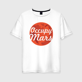 Женская футболка хлопок Oversize с принтом Occupy Mars в Тюмени, 100% хлопок | свободный крой, круглый ворот, спущенный рукав, длина до линии бедер
 | Тематика изображения на принте: elon musk | spacex | илон маск | космос | марс | спейс икс