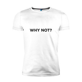 Мужская футболка премиум с принтом WHY NOT ??? в Тюмени, 92% хлопок, 8% лайкра | приталенный силуэт, круглый вырез ворота, длина до линии бедра, короткий рукав | удивление