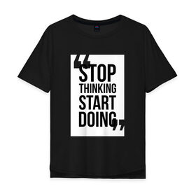 Мужская футболка хлопок Oversize с принтом Stop Thinking Start Doing в Тюмени, 100% хлопок | свободный крой, круглый ворот, “спинка” длиннее передней части | Тематика изображения на принте: 