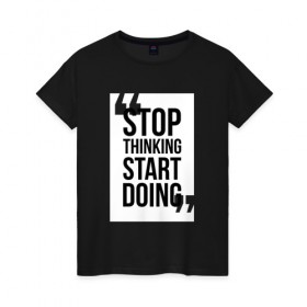 Женская футболка хлопок с принтом Stop Thinking Start Doing в Тюмени, 100% хлопок | прямой крой, круглый вырез горловины, длина до линии бедер, слегка спущенное плечо | 