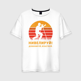 Женская футболка хлопок Oversize с принтом Нивелируй! в Тюмени, 100% хлопок | свободный крой, круглый ворот, спущенный рукав, длина до линии бедер
 | surveyor | геодезист | геодезия | нивелир | строитель
