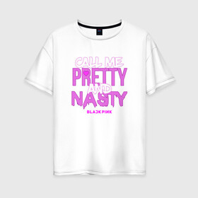 Женская футболка хлопок Oversize с принтом Call Me Pretty And Nasty в Тюмени, 100% хлопок | свободный крой, круглый ворот, спущенный рукав, длина до линии бедер
 | blackpink | k pop | music | блэк пинк | дженни | джису | лис | музыка | розэ