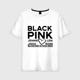 Женская футболка хлопок Oversize с принтом BlackPink в Тюмени, 100% хлопок | свободный крой, круглый ворот, спущенный рукав, длина до линии бедер
 | Тематика изображения на принте: blackpink | in your area | k pop | music | группа | дженни | джису | лис | музыка | розэ