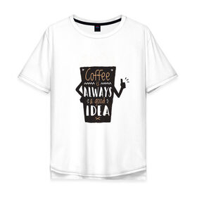 Мужская футболка хлопок Oversize с принтом Кофе это всегда хорошая идея в Тюмени, 100% хлопок | свободный крой, круглый ворот, “спинка” длиннее передней части | cafe | coffee | бариста | кафе | кофе | кофеин | с кофе | я люблю кофе