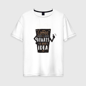 Женская футболка хлопок Oversize с принтом Кофе это всегда хорошая идея в Тюмени, 100% хлопок | свободный крой, круглый ворот, спущенный рукав, длина до линии бедер
 | cafe | coffee | бариста | кафе | кофе | кофеин | с кофе | я люблю кофе