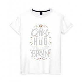 Женская футболка хлопок с принтом Coffee is a hug for you brain в Тюмени, 100% хлопок | прямой крой, круглый вырез горловины, длина до линии бедер, слегка спущенное плечо | brain | coffe | coffee is a hug for you brain | каллиграфия | кофе | минимализм | мозг | надпись | текст | фраза | шрифт