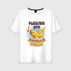 Женская футболка хлопок Oversize с принтом Рыбалка это душевный отдых в Тюмени, 100% хлопок | свободный крой, круглый ворот, спущенный рукав, длина до линии бедер
 | Тематика изображения на принте: идеи подарков | прикольные картинки | рыбалка | стиль | хобби