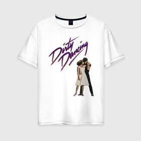 Женская футболка хлопок Oversize с принтом Dirty Dancing в Тюмени, 100% хлопок | свободный крой, круглый ворот, спущенный рукав, длина до линии бедер
 | 80s | retro | retrowave | synthwave | грязныетанцы