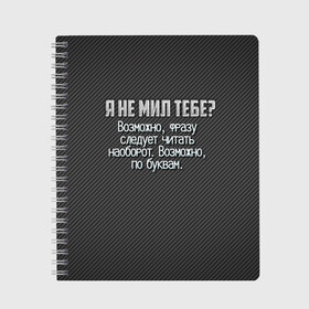 Тетрадь с принтом Я не мил тебе? в Тюмени, 100% бумага | 48 листов, плотность листов — 60 г/м2, плотность картонной обложки — 250 г/м2. Листы скреплены сбоку удобной пружинной спиралью. Уголки страниц и обложки скругленные. Цвет линий — светло-серый
 | карбон | мужчинам | надпись | прикол | серый | смешно | тебе | темный | юмор | я не мил