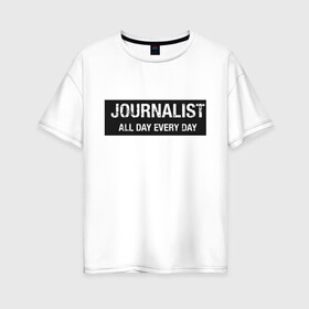 Женская футболка хлопок Oversize с принтом All day every day в Тюмени, 100% хлопок | свободный крой, круглый ворот, спущенный рукав, длина до линии бедер
 | журналист | новости