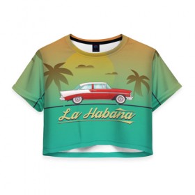 Женская футболка 3D укороченная с принтом La Habana в Тюмени, 100% полиэстер | круглая горловина, длина футболки до линии талии, рукава с отворотами | american | car | cuba | habana | taxi | travel